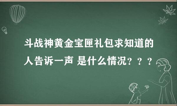 斗战神黄金宝匣礼包求知道的人告诉一声 是什么情况？？？