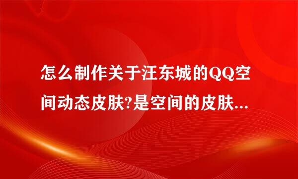 怎么制作关于汪东城的QQ空间动态皮肤?是空间的皮肤，不是QQ皮肤，谢谢