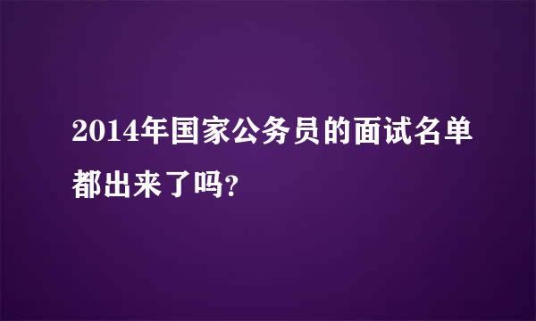 2014年国家公务员的面试名单都出来了吗？