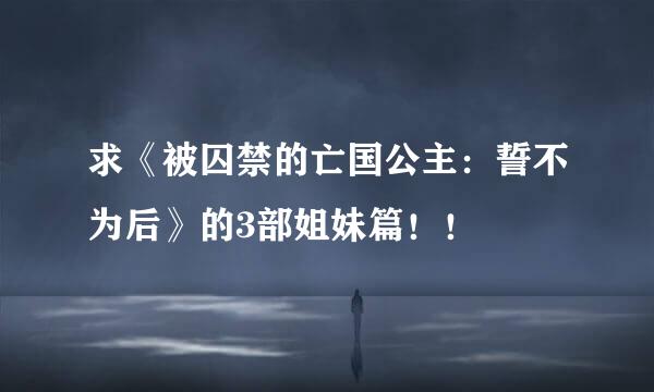 求《被囚禁的亡国公主：誓不为后》的3部姐妹篇！！