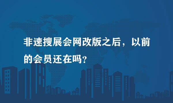 非速搜展会网改版之后，以前的会员还在吗？