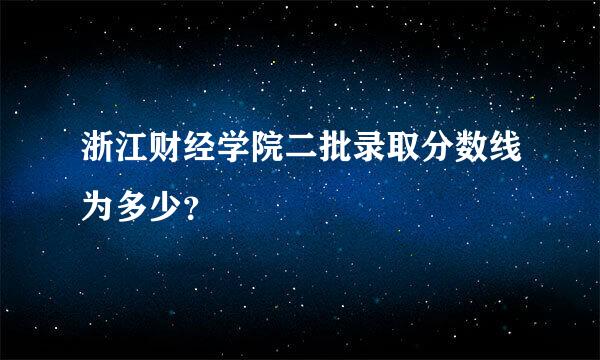 浙江财经学院二批录取分数线为多少？