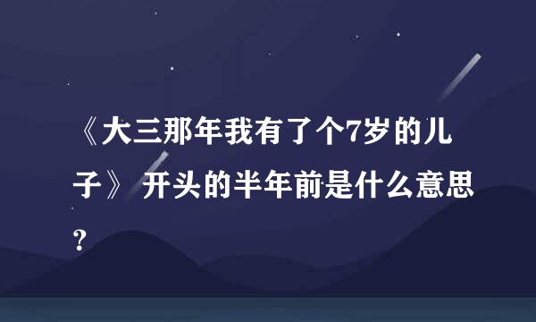 《大三那年我有了个7岁的儿子》 开头的半年前是什么意思？