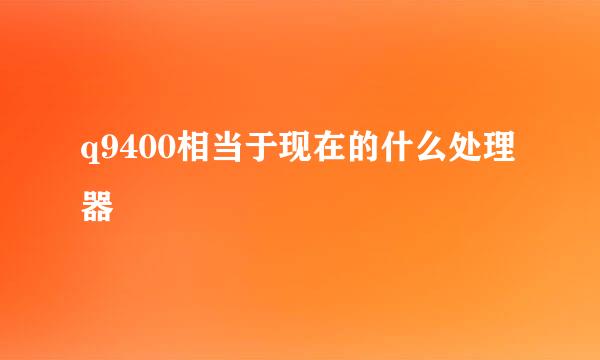 q9400相当于现在的什么处理器