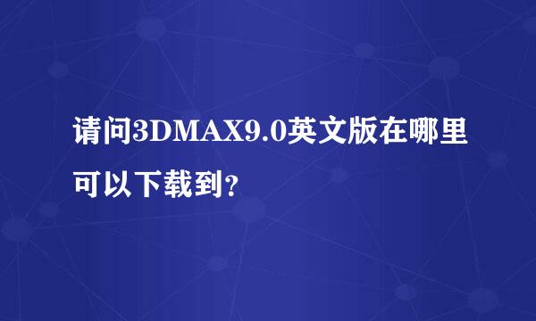 请问3DMAX9.0英文版在哪里可以下载到？