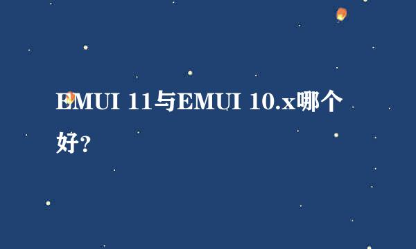 EMUI 11与EMUI 10.x哪个好？
