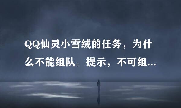 QQ仙灵小雪绒的任务，为什么不能组队。提示，不可组队状态。接其他任务，都是不可组队，求救