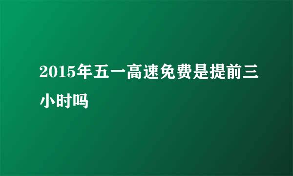 2015年五一高速免费是提前三小时吗