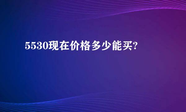 5530现在价格多少能买?