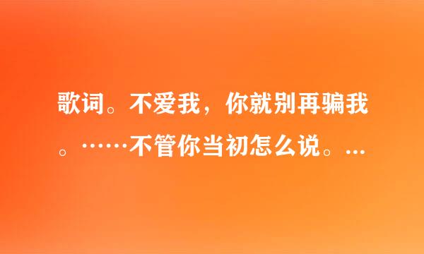 歌词。不爱我，你就别再骗我。……不管你当初怎么说。 一个女歌手唱的