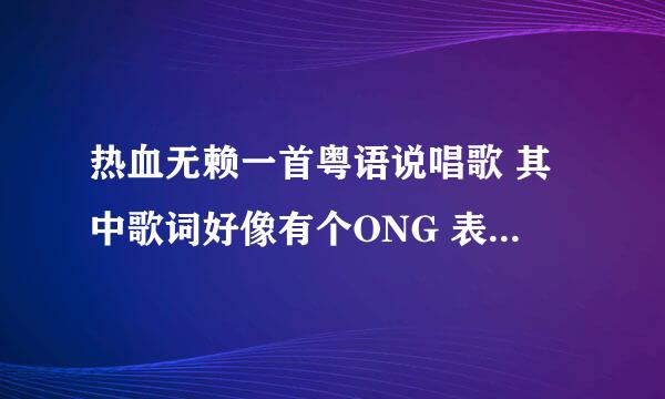 热血无赖一首粤语说唱歌 其中歌词好像有个ONG 表示剩下的都听不懂了啊 求解！