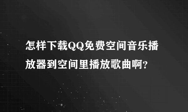 怎样下载QQ免费空间音乐播放器到空间里播放歌曲啊？