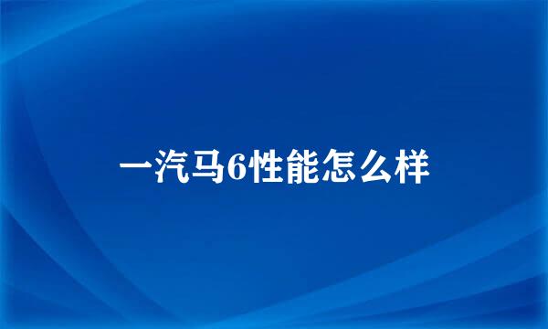 一汽马6性能怎么样