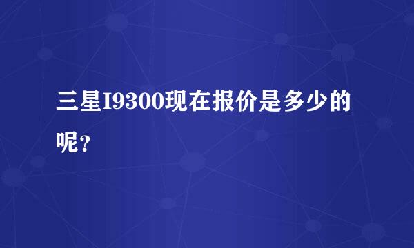 三星I9300现在报价是多少的呢？