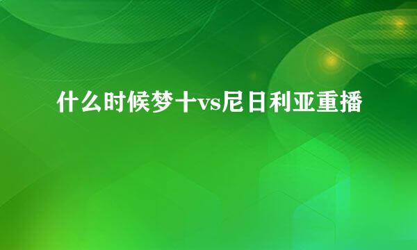 什么时候梦十vs尼日利亚重播