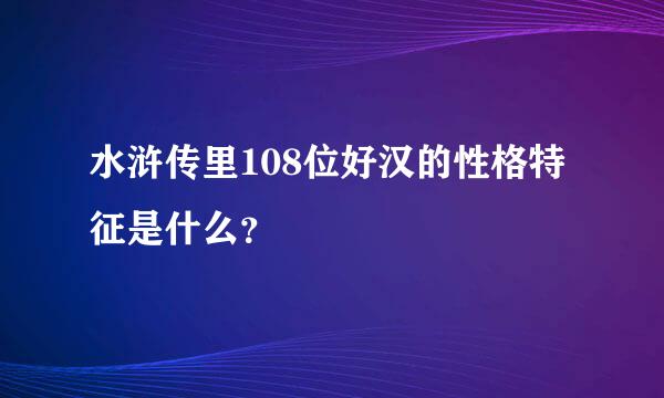 水浒传里108位好汉的性格特征是什么？