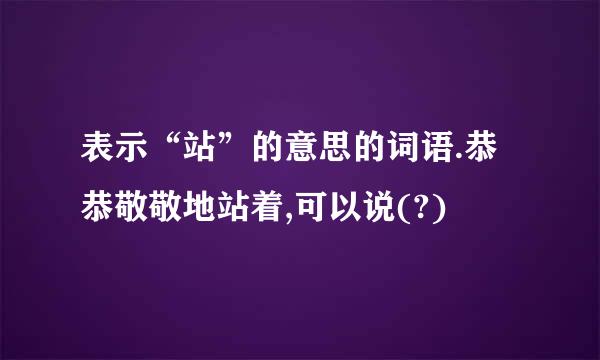 表示“站”的意思的词语.恭恭敬敬地站着,可以说(?)