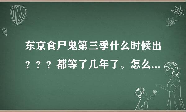 东京食尸鬼第三季什么时候出？？？都等了几年了。怎么还没出？谁有第