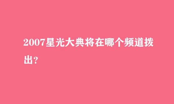 2007星光大典将在哪个频道拨出？