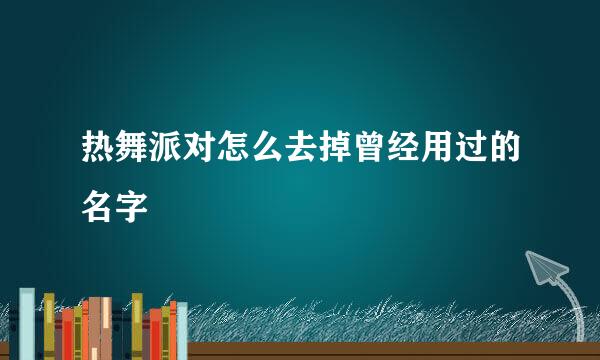 热舞派对怎么去掉曾经用过的名字