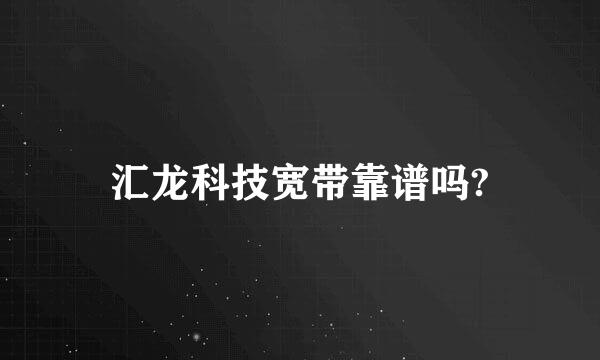 汇龙科技宽带靠谱吗?