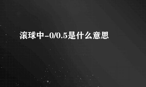 滚球中-0/0.5是什么意思