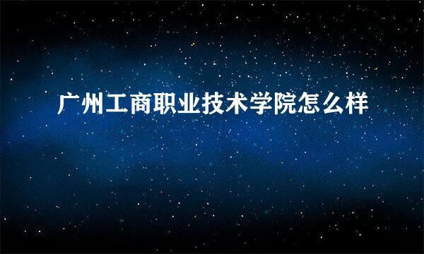 广州工商职业技术学院怎么样