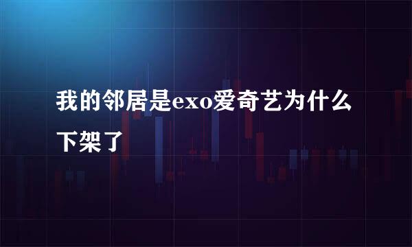 我的邻居是exo爱奇艺为什么下架了