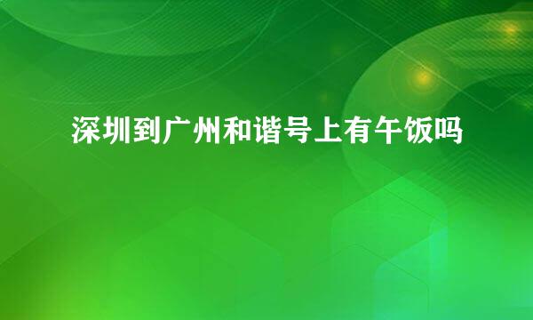 深圳到广州和谐号上有午饭吗