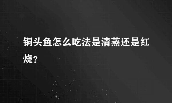 铜头鱼怎么吃法是清蒸还是红烧？