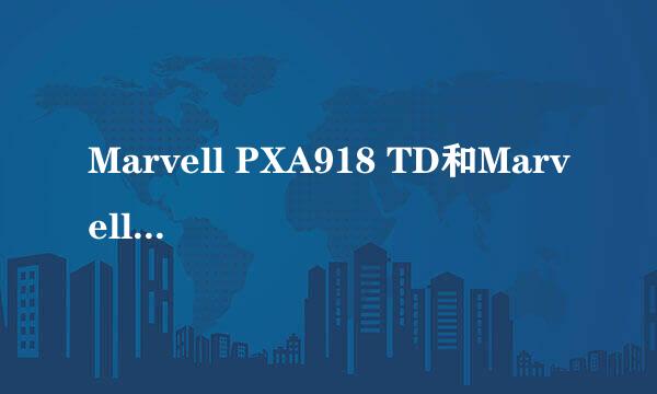 Marvell PXA918 TD和Marvell PXA910 TD有什么差距那个好一些？600左右除v880和u880外能买到最好的智能机？