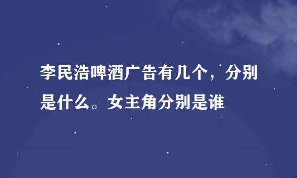 李民浩啤酒广告有几个，分别是什么。女主角分别是谁