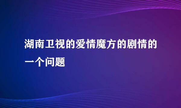 湖南卫视的爱情魔方的剧情的一个问题