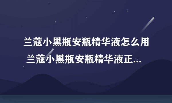 兰蔻小黑瓶安瓶精华液怎么用 兰蔻小黑瓶安瓶精华液正确使用方法