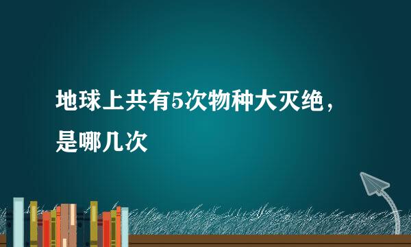 地球上共有5次物种大灭绝，是哪几次