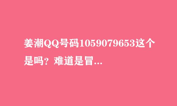 姜潮QQ号码1059079653这个是吗？难道是冒充的？他哪有时间上网啊？求验证？大家帮帮忙，我还和他聊了蛮久的