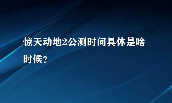 惊天动地2公测时间具体是啥时候？