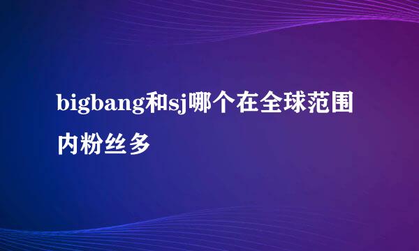 bigbang和sj哪个在全球范围内粉丝多