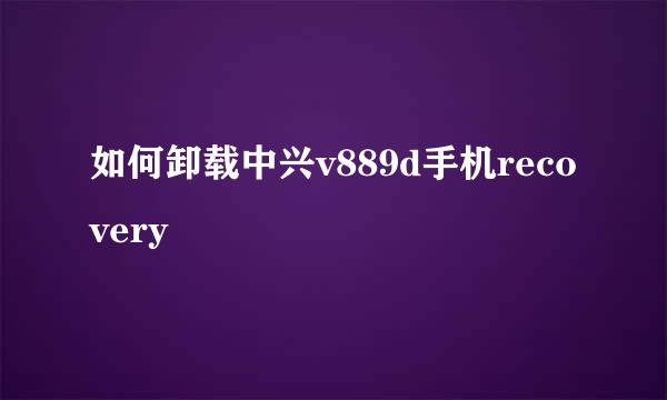 如何卸载中兴v889d手机recovery