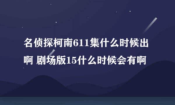 名侦探柯南611集什么时候出啊 剧场版15什么时候会有啊