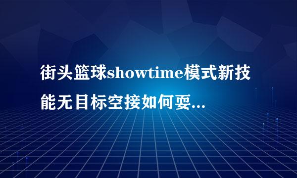 街头篮球showtime模式新技能无目标空接如何耍？？？还有三种怒气发动如何单独算分和叠加算分？？？求大...