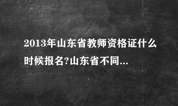 2013年山东省教师资格证什么时候报名?山东省不同地区都是一起考么？有相关网站或者相关电话么?