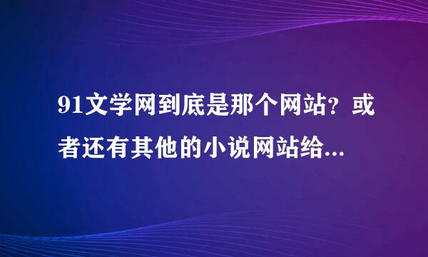 91文学网到底是那个网站？或者还有其他的小说网站给推荐下，要求更新快，广告少的谢谢