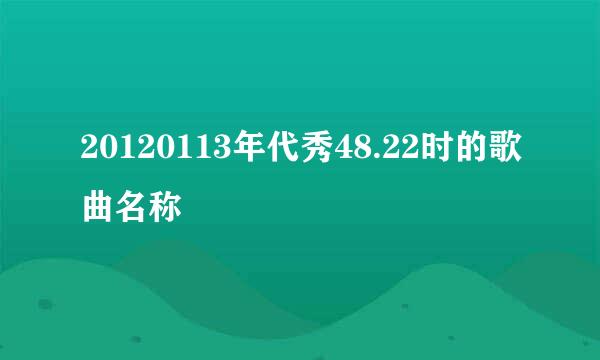 20120113年代秀48.22时的歌曲名称