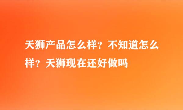 天狮产品怎么样？不知道怎么样？天狮现在还好做吗