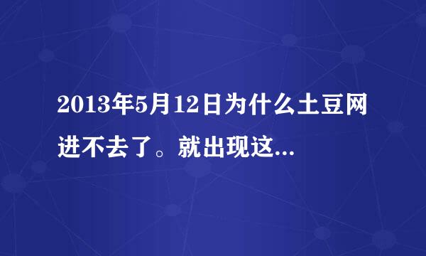 2013年5月12日为什么土豆网进不去了。就出现这样的东西还有背景音乐。还有MIBBOY是谁？