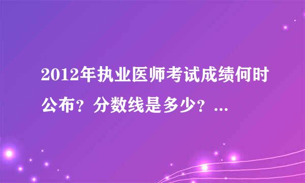 2012年执业医师考试成绩何时公布？分数线是多少？怎么查成绩呀？请教各位大虾！先谢过了！