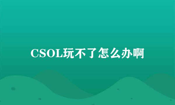 CSOL玩不了怎么办啊