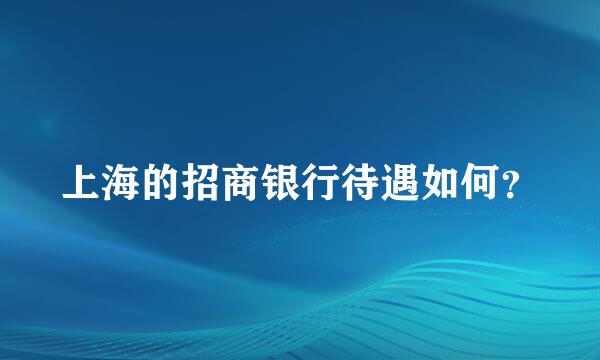 上海的招商银行待遇如何？