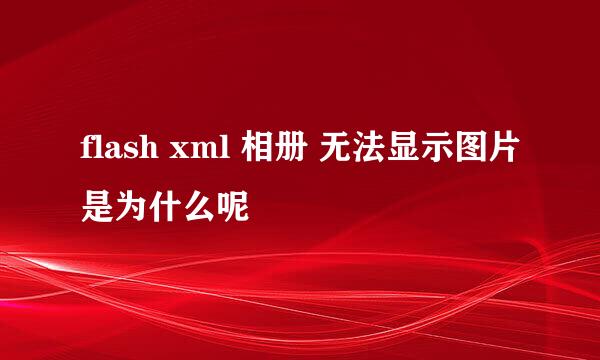 flash xml 相册 无法显示图片是为什么呢